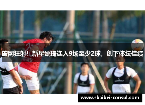 破网狂射！新星姚琦连入9场至少2球，创下体坛佳绩